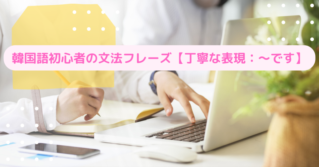 韓国語初心者の文法フレーズ【丁寧な表現：～です】